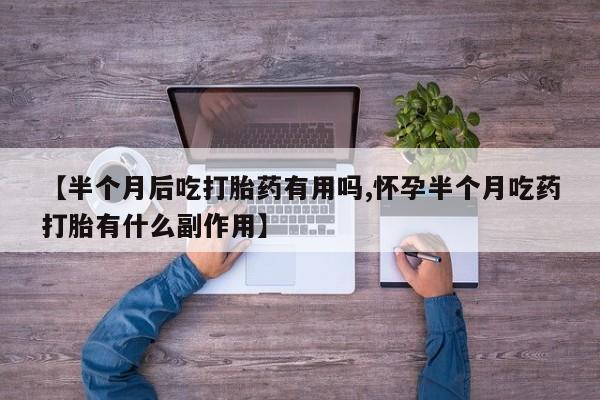 网上打胎药专门卖店【半个月后吃打胎药有用吗,怀孕半个月吃药打胎有什么副作用】