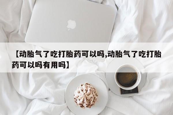 网上打胎药专门卖店【动胎气了吃打胎药可以吗,动胎气了吃打胎药可以吗有用吗】