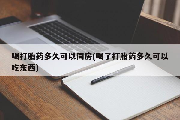 网上打胎药专门卖店喝打胎药多久可以同房(喝了打胎药多久可以吃东西)