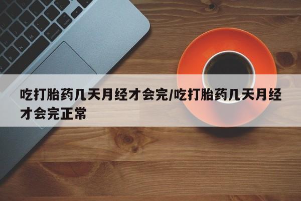网上打胎药专门卖店吃打胎药几天月经才会完/吃打胎药几天月经才会完正常