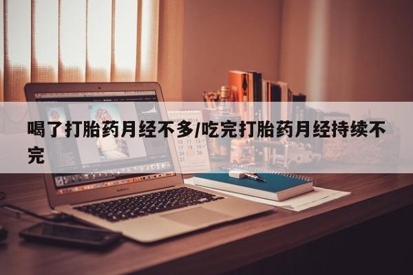 网上打胎药专门卖店喝了打胎药月经不多/吃完打胎药月经持续不完