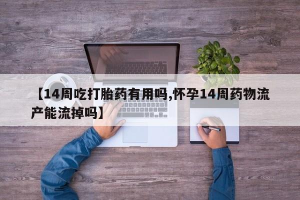 网上打胎药专门卖店【14周吃打胎药有用吗,怀孕14周药物流产能流掉吗】