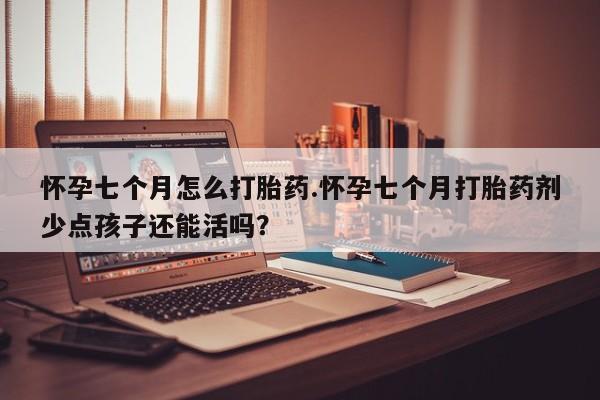网上打胎药专门卖店怀孕七个月怎么打胎药.怀孕七个月打胎药剂少点孩子还能活吗？