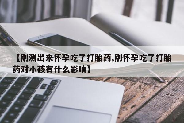 网上打胎药专门卖店【刚测出来怀孕吃了打胎药,刚怀孕吃了打胎药对小孩有什么影响】