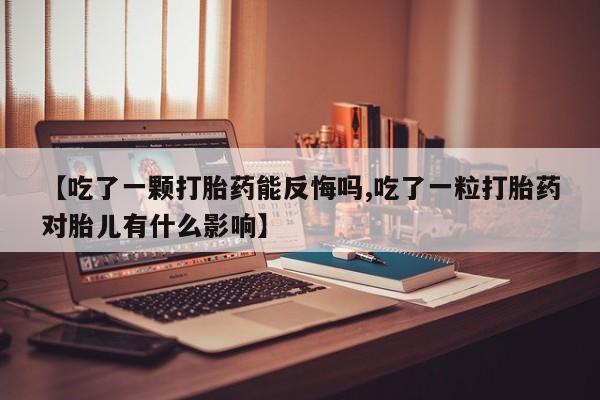 网上打胎药专门卖店【吃了一颗打胎药能反悔吗,吃了一粒打胎药对胎儿有什么影响】