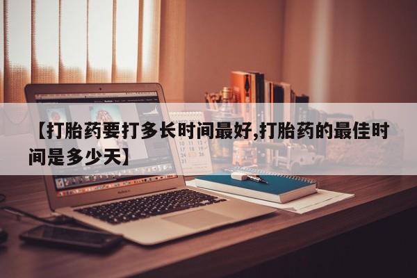 网上打胎药专门卖店【打胎药要打多长时间最好,打胎药的最佳时间是多少天】