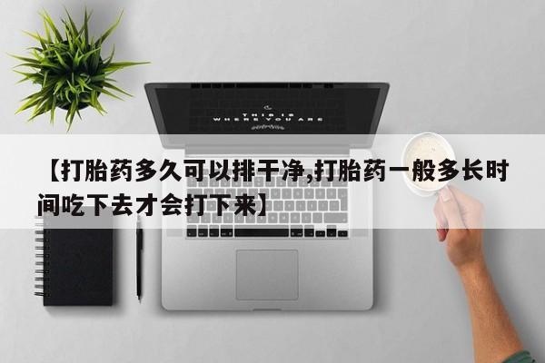 网上打胎药专门卖店【打胎药多久可以排干净,打胎药一般多长时间吃下去才会打下来】