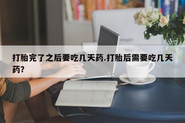 网上打胎药专门卖店打胎完了之后要吃几天药.打胎后需要吃几天药？