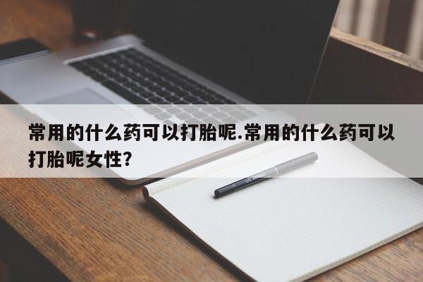 网上打胎药专门卖店常用的什么药可以打胎呢.常用的什么药可以打胎呢女性？