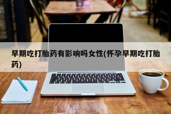 网上打胎药专门卖店早期吃打胎药有影响吗女性(怀孕早期吃打胎药)