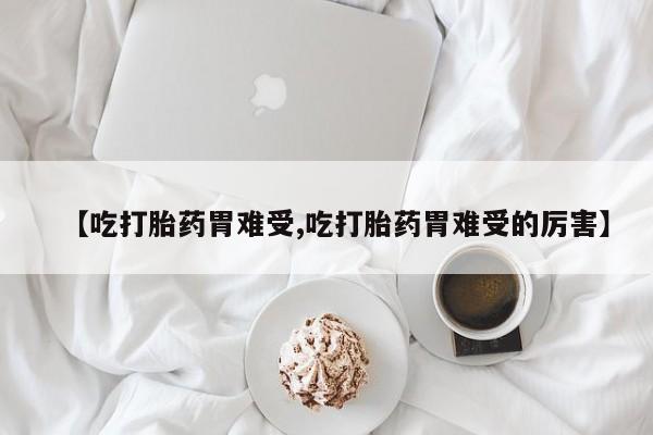 网上打胎药专门卖店【吃打胎药胃难受,吃打胎药胃难受的厉害】