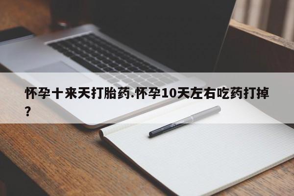 网上打胎药专门卖店怀孕十来天打胎药.怀孕10天左右吃药打掉？