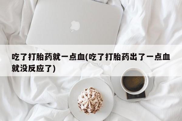 网上打胎药专门卖店吃了打胎药就一点血(吃了打胎药出了一点血就没反应了)