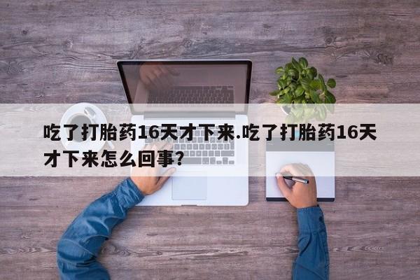 网上打胎药专门卖店吃了打胎药16天才下来.吃了打胎药16天才下来怎么回事?