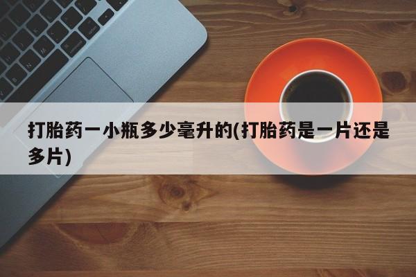 网上打胎药专门卖店打胎药一小瓶多少毫升的(打胎药是一片还是多片)