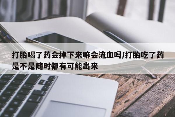 网上打胎药专门卖店打胎喝了药会掉下来嘛会流血吗/打胎吃了药是不是随时都有可能出来