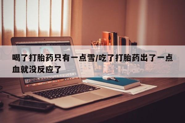 网上打胎药专门卖店喝了打胎药只有一点雪/吃了打胎药出了一点血就没反应了