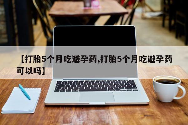 网上打胎药专门卖店【打胎5个月吃避孕药,打胎5个月吃避孕药可以吗】