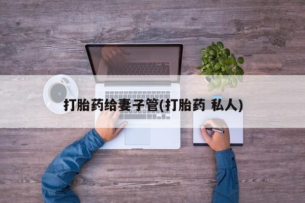 网上打胎药专门卖店打胎药给妻子管(打胎药 私人)