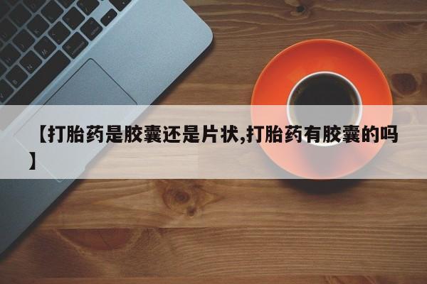 网上打胎药专门卖店【打胎药是胶囊还是片状,打胎药有胶囊的吗】