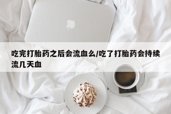 网上打胎药专门卖店吃完打胎药之后会流血么/吃了打胎药会持续流几天血