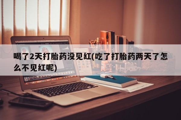 网上打胎药专门卖店喝了2天打胎药没见红(吃了打胎药两天了怎么不见红呢)