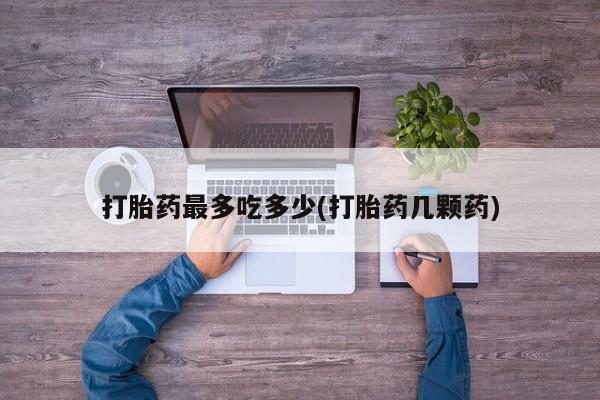 网上打胎药专门卖店打胎药最多吃多少(打胎药几颗药)