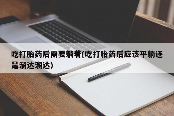 网上打胎药专门卖店吃打胎药后需要躺着(吃打胎药后应该平躺还是溜达溜达)