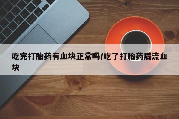 网上打胎药专门卖店吃完打胎药有血块正常吗/吃了打胎药后流血块