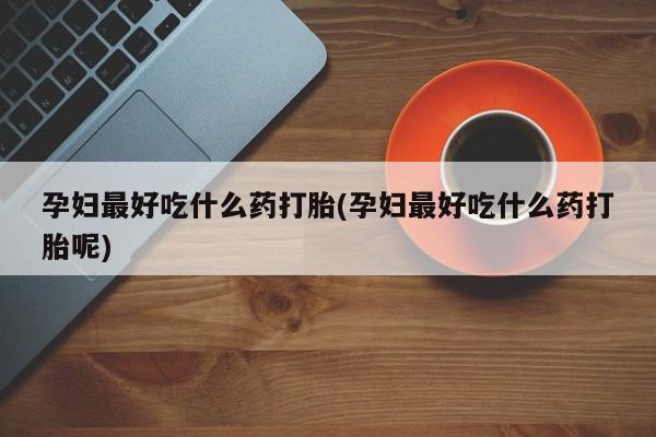 网上打胎药专门卖店孕妇最好吃什么药打胎(孕妇最好吃什么药打胎呢)