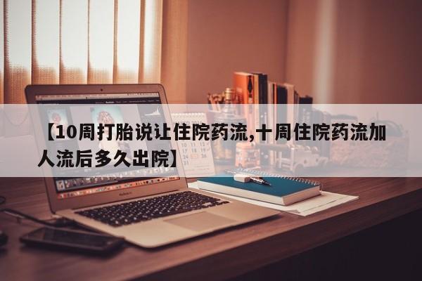 网上打胎药专门卖店【10周打胎说让住院药流,十周住院药流加人流后多久出院】