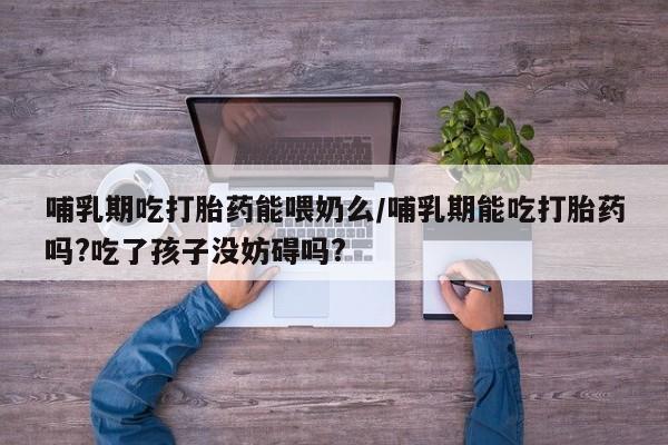 网上打胎药专门卖店哺乳期吃打胎药能喂奶么/哺乳期能吃打胎药吗?吃了孩子没妨碍吗?