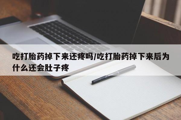 网上打胎药专门卖店吃打胎药掉下来还疼吗/吃打胎药掉下来后为什么还会肚子疼