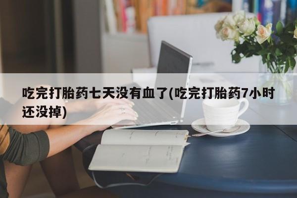 网上打胎药专门卖店吃完打胎药七天没有血了(吃完打胎药7小时还没掉)