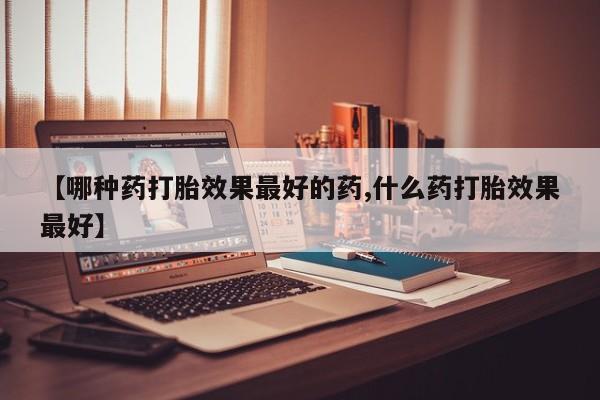 网上打胎药专门卖店【哪种药打胎效果最好的药,什么药打胎效果最好】