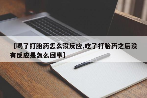网上打胎药专门卖店【喝了打胎药怎么没反应,吃了打胎药之后没有反应是怎么回事】