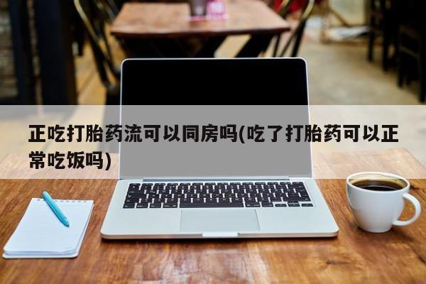 网上打胎药专门卖店正吃打胎药流可以同房吗(吃了打胎药可以正常吃饭吗)