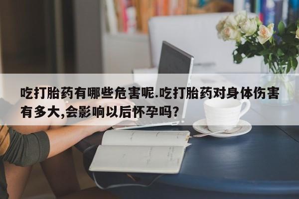 网上打胎药专门卖店吃打胎药有哪些危害呢.吃打胎药对身体伤害有多大,会影响以后怀孕吗？