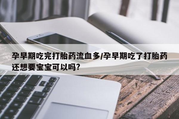网上打胎药专门卖店孕早期吃完打胎药流血多/孕早期吃了打胎药还想要宝宝可以吗?
