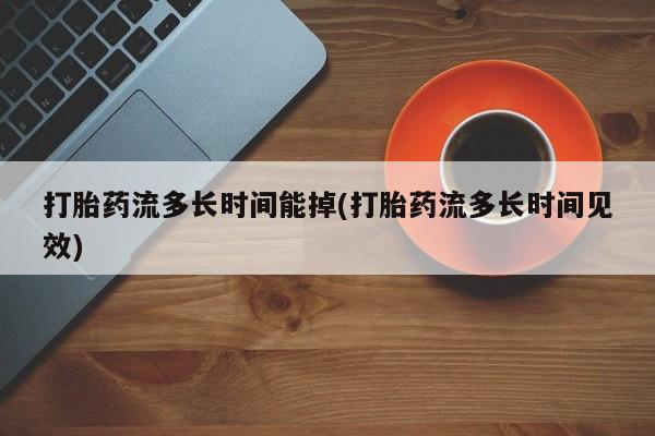 网上打胎药专门卖店打胎药流多长时间能掉(打胎药流多长时间见效)