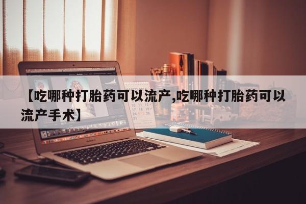 网上打胎药专门卖店【吃哪种打胎药可以流产,吃哪种打胎药可以流产手术】