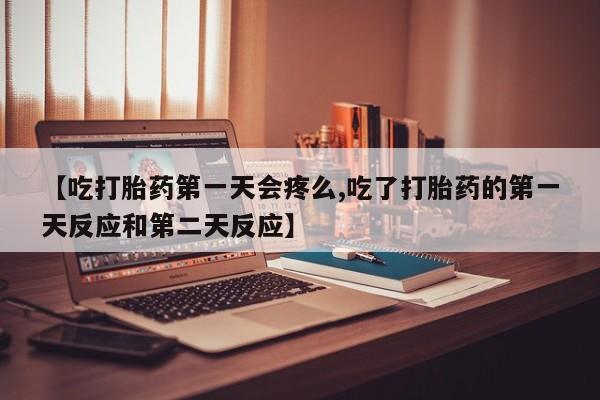 网上打胎药专门卖店【吃打胎药第一天会疼么,吃了打胎药的第一天反应和第二天反应】
