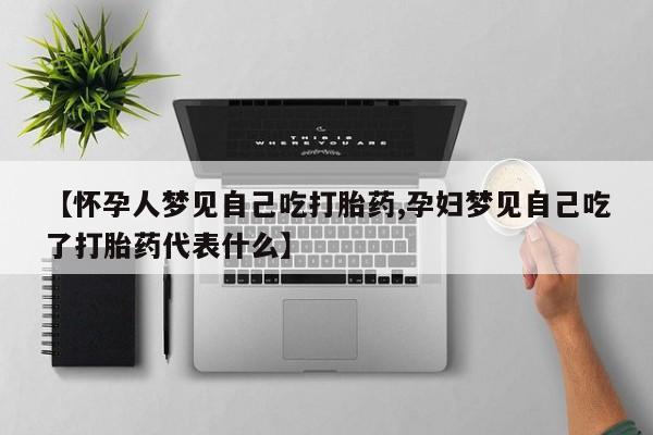 网上打胎药专门卖店【怀孕人梦见自己吃打胎药,孕妇梦见自己吃了打胎药代表什么】