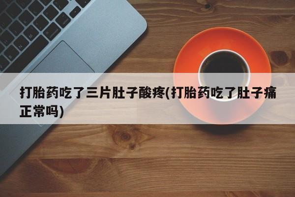网上打胎药专门卖店打胎药吃了三片肚子酸疼(打胎药吃了肚子痛正常吗)